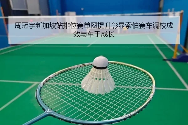 周冠宇新加坡站排位赛单圈提升彰显索伯赛车调校成效与车手成长